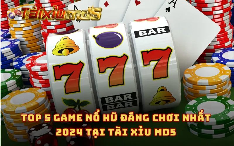 Top 5 game nổ hũ đáng chơi nhất 2024 tại Tài Xỉu MD5