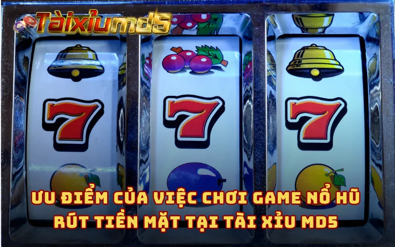 Ưu điểm của việc chơi game nổ hũ rút tiền mặt tại Tài Xỉu MD5